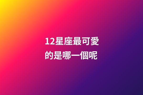 12星座最可愛的是哪一個呢-第1張-星座運勢-玄機派