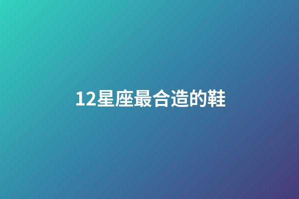 12星座最合造的鞋-第1張-星座運(yùn)勢(shì)-玄機(jī)派
