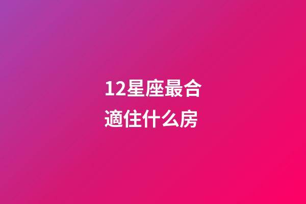 12星座最合適住什么房-第1張-星座運勢-玄機派