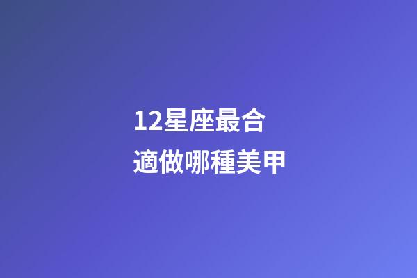 12星座最合適做哪種美甲-第1張-星座運(yùn)勢(shì)-玄機(jī)派