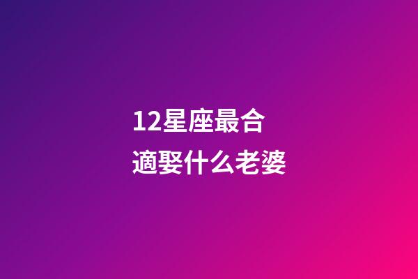 12星座最合適娶什么老婆-第1張-星座運勢-玄機派