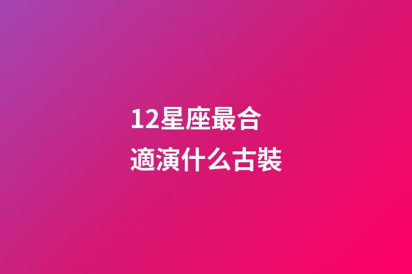 12星座最合適演什么古裝-第1張-星座運勢-玄機派