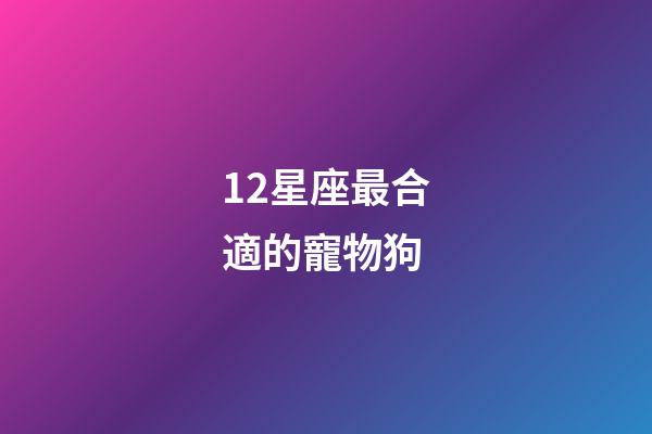 12星座最合適的寵物狗-第1張-星座運勢-玄機派