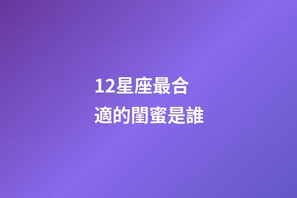12星座最合適的閨蜜是誰-第1張-星座運勢-玄機派