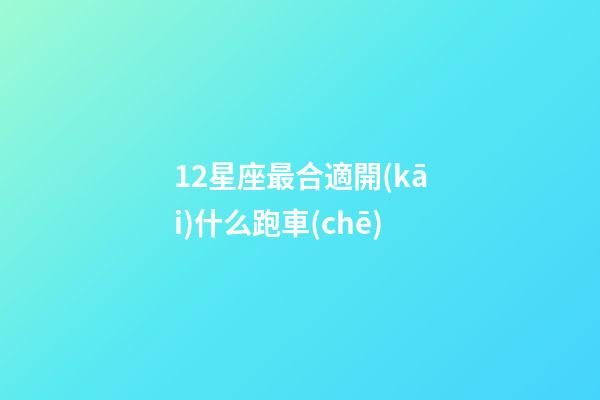 12星座最合適開(kāi)什么跑車(chē)-第1張-星座運(yùn)勢(shì)-玄機(jī)派