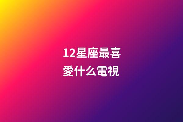 12星座最喜愛什么電視-第1張-星座運(yùn)勢-玄機(jī)派