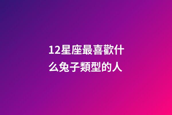 12星座最喜歡什么兔子類型的人-第1張-星座運勢-玄機派