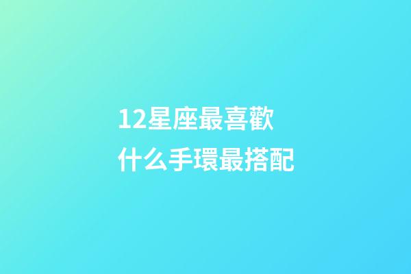 12星座最喜歡什么手環最搭配
