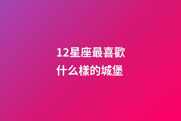 12星座最喜歡什么樣的城堡-第1張-星座運勢-玄機派