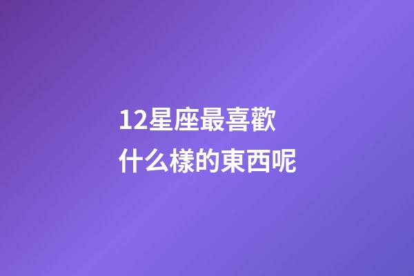 12星座最喜歡什么樣的東西呢-第1張-星座運勢-玄機派