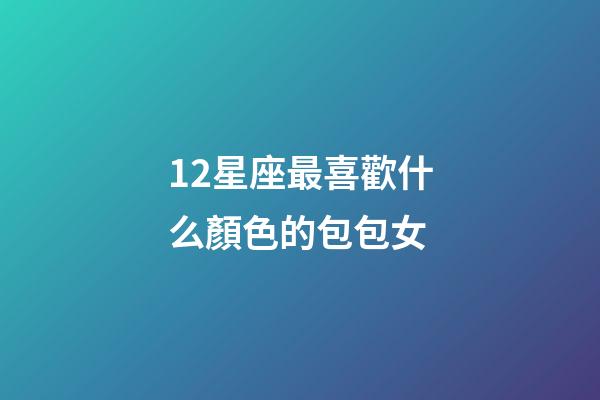 12星座最喜歡什么顏色的包包女-第1張-星座運勢-玄機派