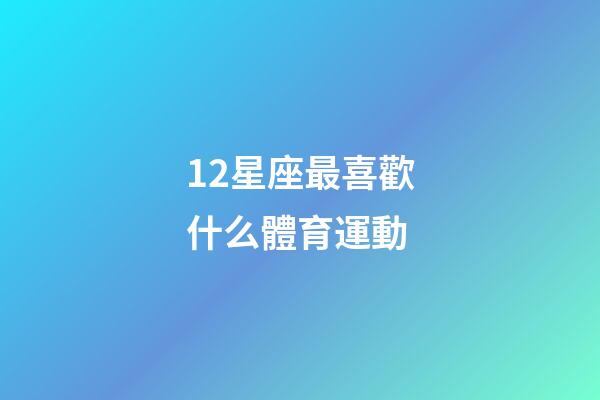 12星座最喜歡什么體育運動-第1張-星座運勢-玄機派