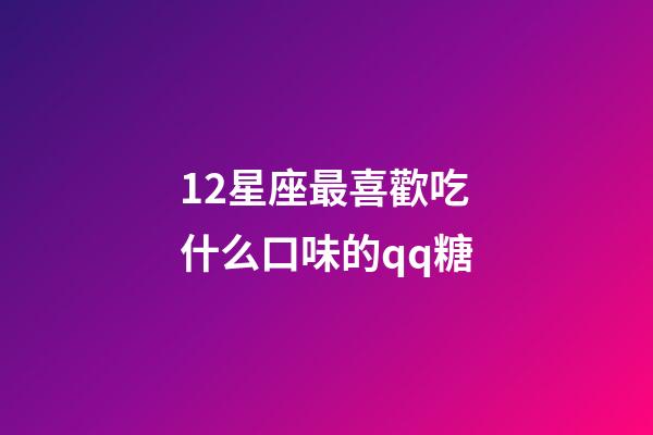 12星座最喜歡吃什么口味的qq糖-第1張-星座運勢-玄機派