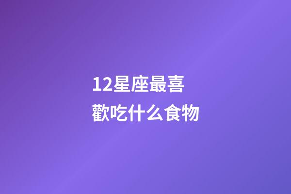 12星座最喜歡吃什么食物-第1張-星座運勢-玄機派