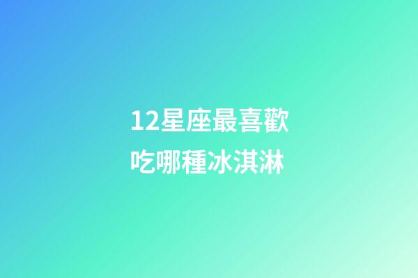 12星座最喜歡吃哪種冰淇淋-第1張-星座運勢-玄機派