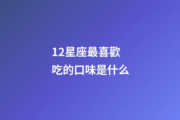 12星座最喜歡吃的口味是什么-第1張-星座運勢-玄機派
