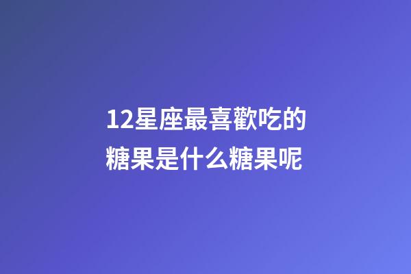 12星座最喜歡吃的糖果是什么糖果呢-第1張-星座運勢-玄機派