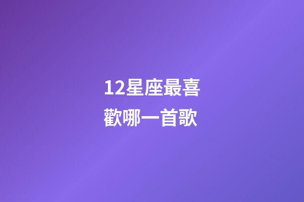 12星座最喜歡哪一首歌-第1張-星座運勢-玄機派