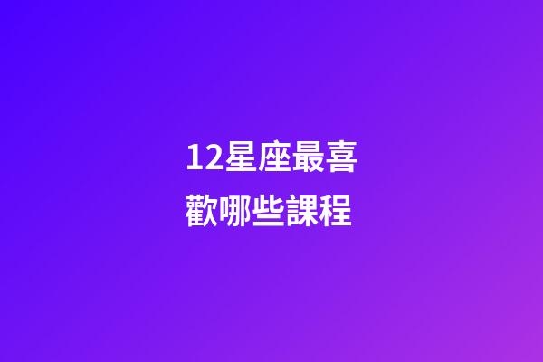 12星座最喜歡哪些課程-第1張-星座運勢-玄機派