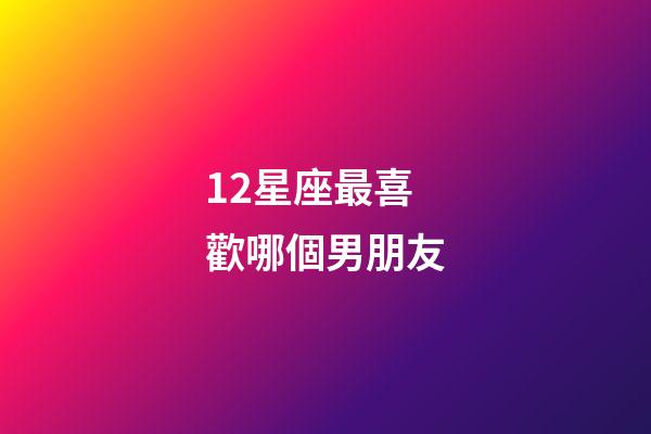 12星座最喜歡哪個男朋友-第1張-星座運勢-玄機派