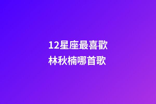 12星座最喜歡林秋楠哪首歌-第1張-星座運勢-玄機派