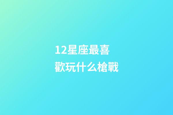 12星座最喜歡玩什么槍戰-第1張-星座運勢-玄機派