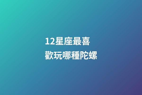 12星座最喜歡玩哪種陀螺-第1張-星座運勢-玄機派