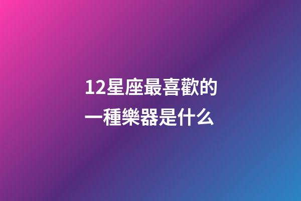 12星座最喜歡的一種樂器是什么-第1張-星座運(yùn)勢(shì)-玄機(jī)派