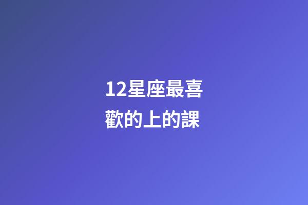 12星座最喜歡的上的課-第1張-星座運(yùn)勢(shì)-玄機(jī)派