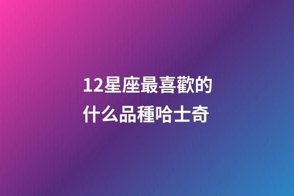 12星座最喜歡的什么品種哈士奇-第1張-星座運勢-玄機派