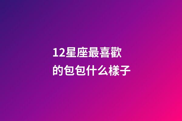 12星座最喜歡的包包什么樣子-第1張-星座運勢-玄機派