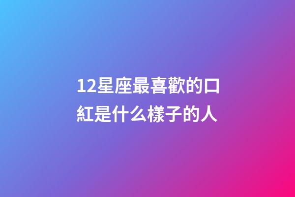 12星座最喜歡的口紅是什么樣子的人-第1張-星座運勢-玄機派