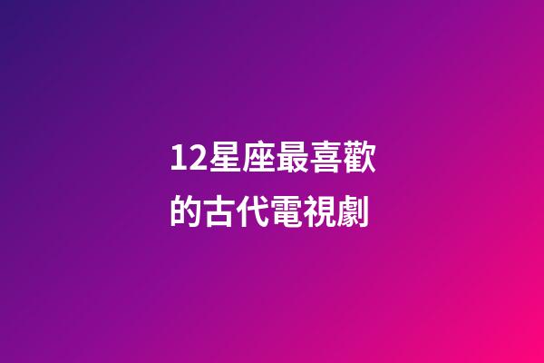 12星座最喜歡的古代電視劇-第1張-星座運勢-玄機派
