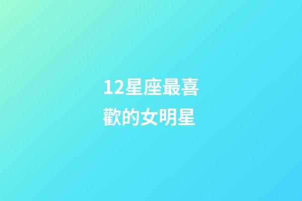 12星座最喜歡的女明星-第1張-星座運勢-玄機派