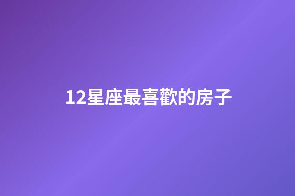 12星座最喜歡的房子-第1張-星座運勢-玄機派