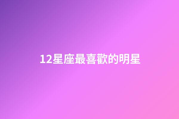 12星座最喜歡的明星