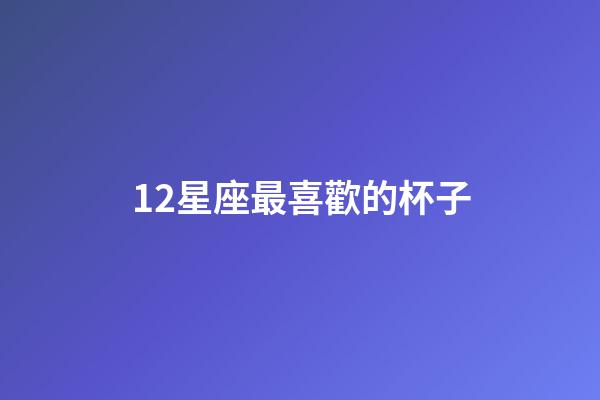 12星座最喜歡的杯子-第1張-星座運勢-玄機派