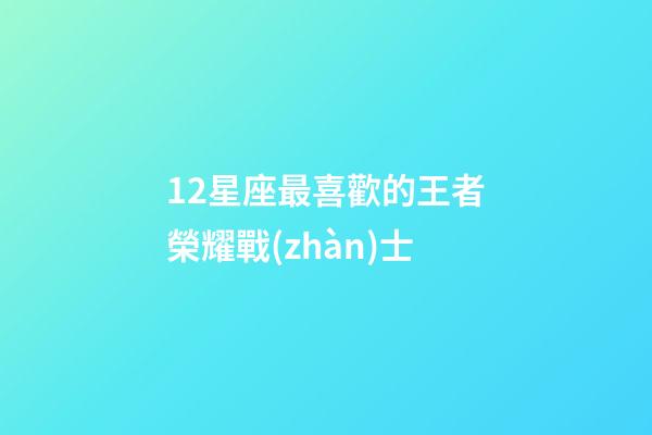12星座最喜歡的王者榮耀戰(zhàn)士-第1張-星座運勢-玄機派