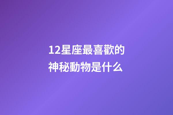 12星座最喜歡的神秘動物是什么-第1張-星座運勢-玄機派