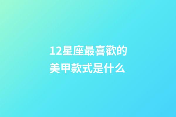 12星座最喜歡的美甲款式是什么-第1張-星座運勢-玄機派