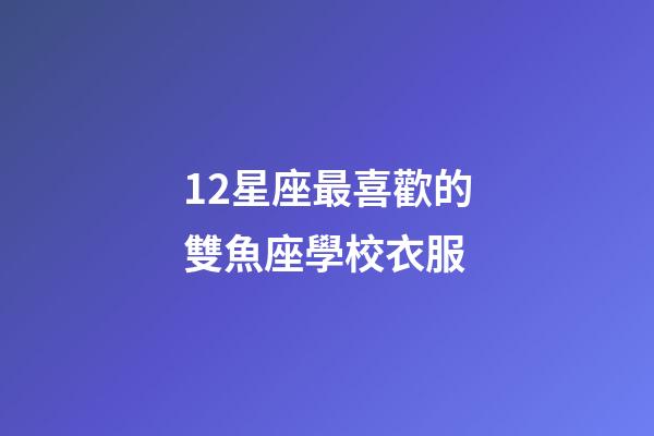 12星座最喜歡的雙魚座學校衣服-第1張-星座運勢-玄機派