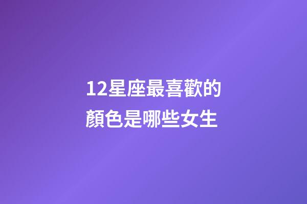 12星座最喜歡的顏色是哪些女生-第1張-星座運(yùn)勢(shì)-玄機(jī)派