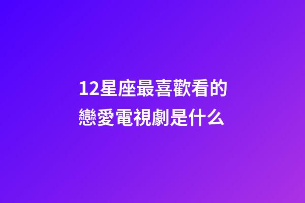 12星座最喜歡看的戀愛電視劇是什么-第1張-星座運勢-玄機派
