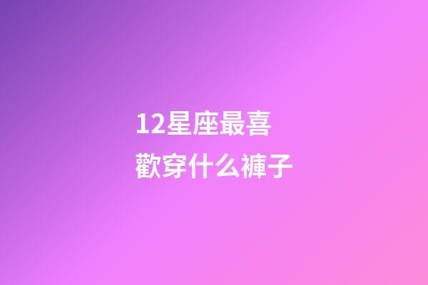12星座最喜歡穿什么褲子-第1張-星座運勢-玄機派