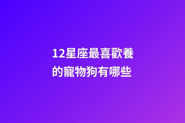 12星座最喜歡養的寵物狗有哪些-第1張-星座運勢-玄機派