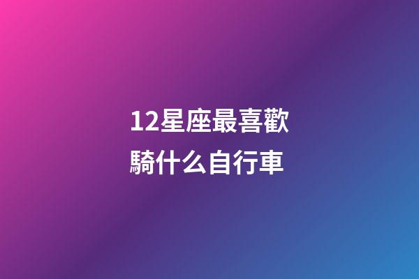 12星座最喜歡騎什么自行車-第1張-星座運勢-玄機派