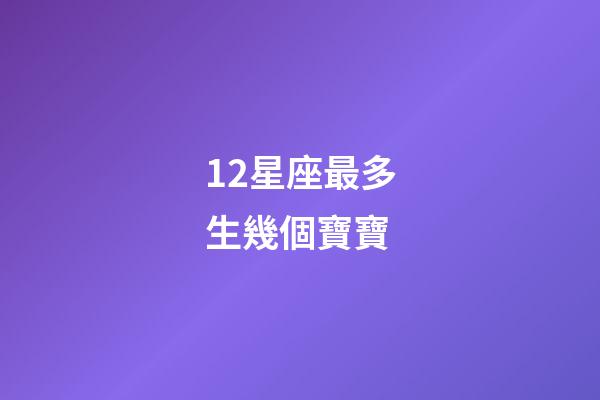 12星座最多生幾個寶寶-第1張-星座運勢-玄機派