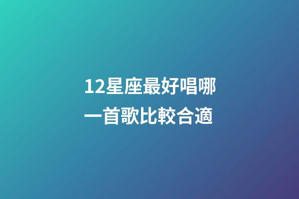 12星座最好唱哪一首歌比較合適-第1張-星座運勢-玄機派