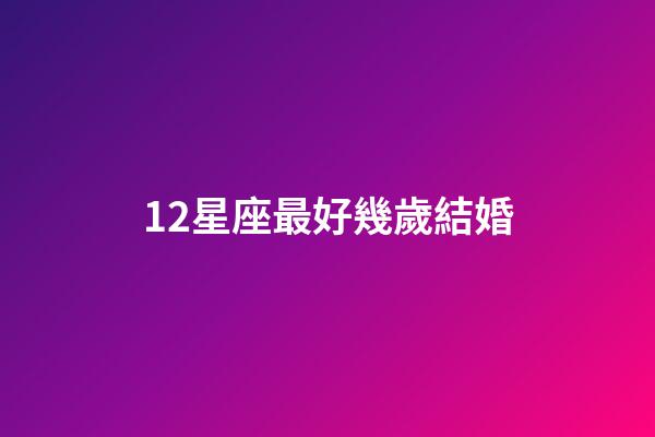 12星座最好幾歲結婚-第1張-星座運勢-玄機派