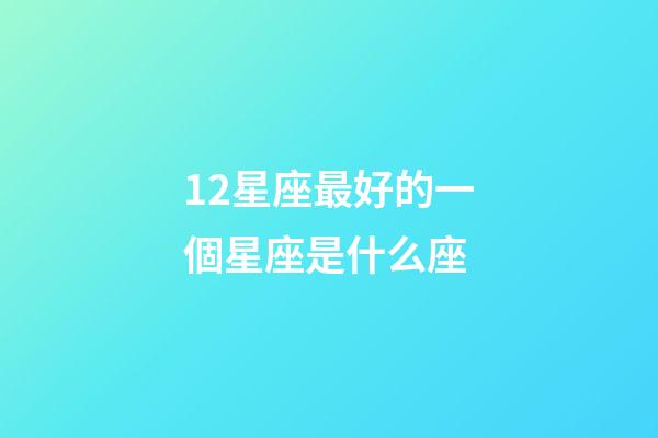 12星座最好的一個星座是什么座-第1張-星座運勢-玄機派